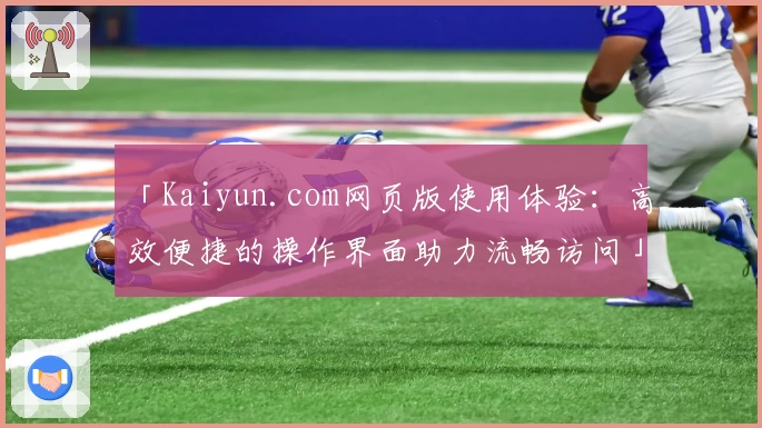 「Kaiyun.com网页版使用体验：高效便捷的操作界面助力流畅访问」