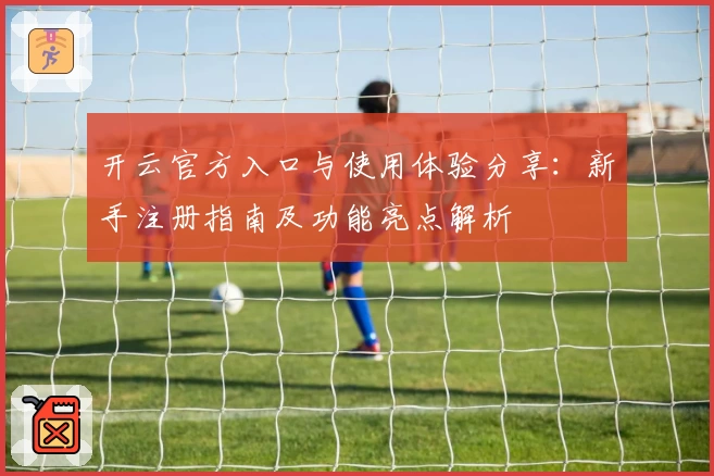 开云官方入口与使用体验分享：新手注册指南及功能亮点解析