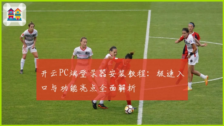 开云PC端登录器安装教程：极速入口与功能亮点全面解析