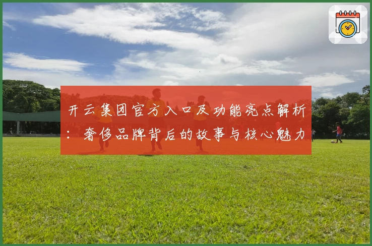 开云集团官方入口及功能亮点解析：奢侈品牌背后的故事与核心魅力