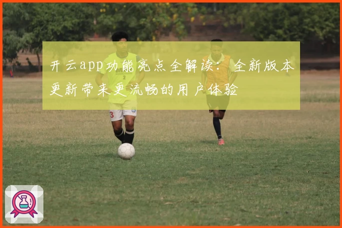 开云app功能亮点全解读：全新版本更新带来更流畅的用户体验