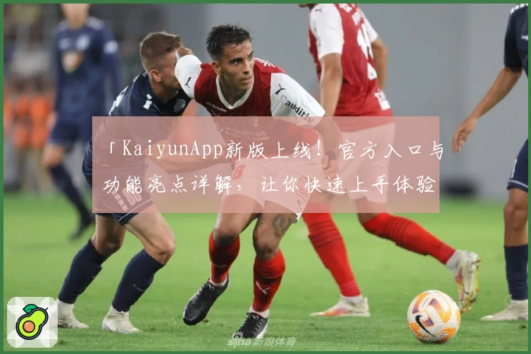 「KaiyunApp新版上线！官方入口与功能亮点详解，让你快速上手体验」