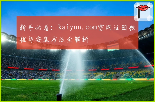 新手必看：kaiyun.com官网注册教程与安装方法全解析