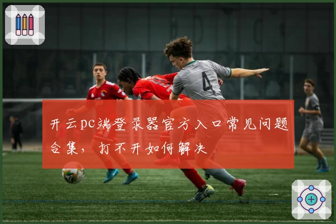 开云pc端登录器官方入口常见问题合集，打不开如何解决
