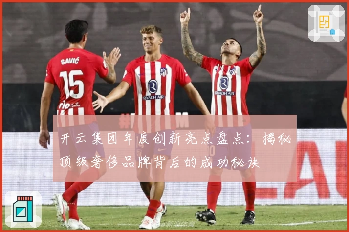 开云集团年度创新亮点盘点：揭秘顶级奢侈品牌背后的成功秘诀