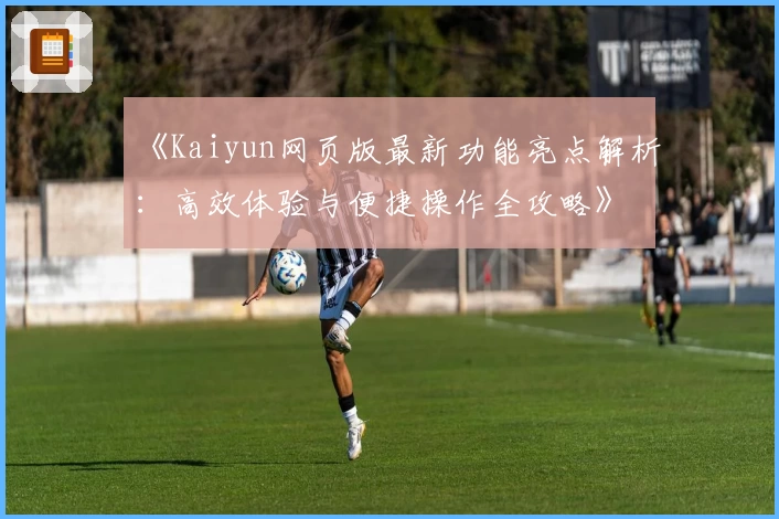 《Kaiyun网页版最新功能亮点解析：高效体验与便捷操作全攻略》