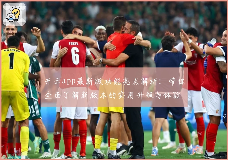开云app最新版功能亮点解析：带你全面了解新版本的实用升级与体验优化