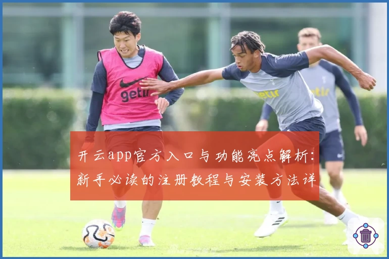 开云app官方入口与功能亮点解析：新手必读的注册教程与安装方法详解