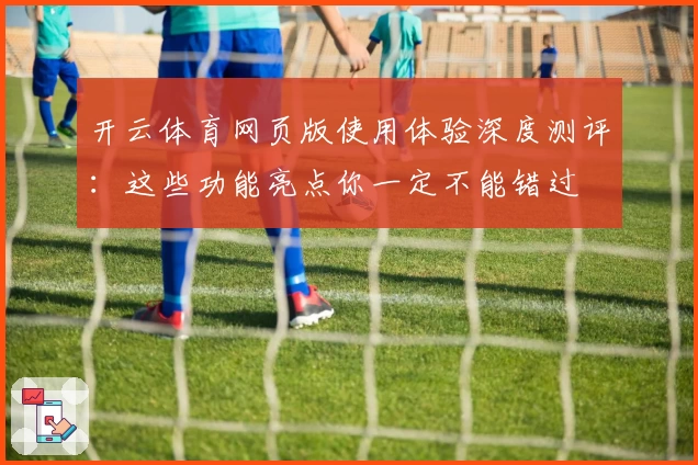 开云体育网页版使用体验深度测评：这些功能亮点你一定不能错过