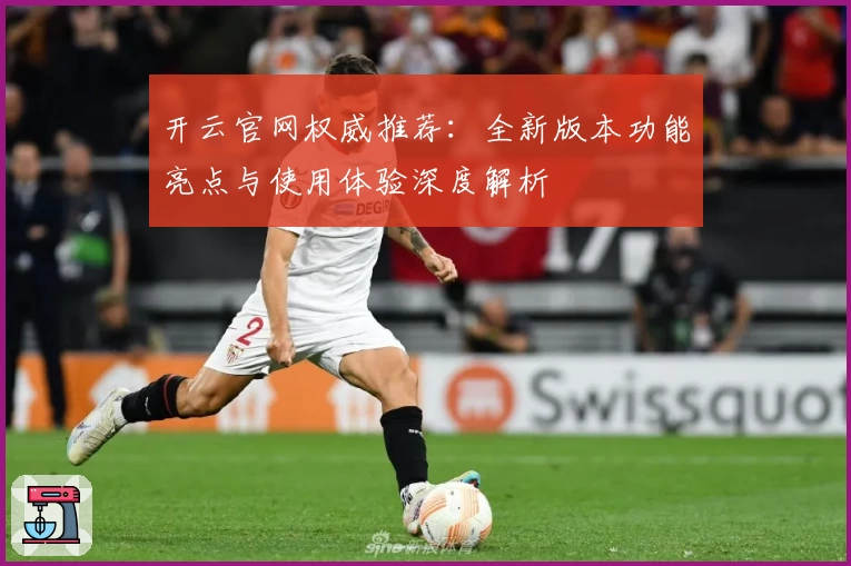 开云官网权威推荐：全新版本功能亮点与使用体验深度解析