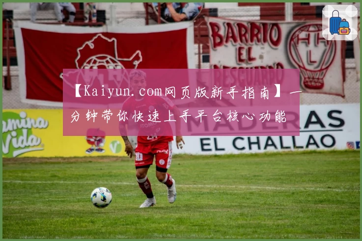 【Kaiyun.com网页版新手指南】一分钟带你快速上手平台核心功能