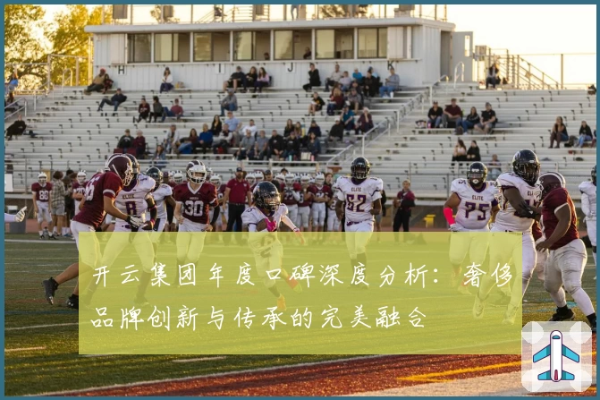 开云集团年度口碑深度分析：奢侈品牌创新与传承的完美融合