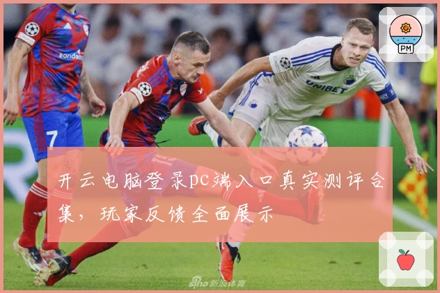 开云电脑登录pc端入口真实测评合集，玩家反馈全面展示