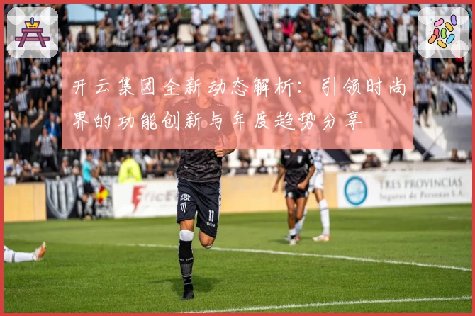 开云集团全新动态解析：引领时尚界的功能创新与年度趋势分享