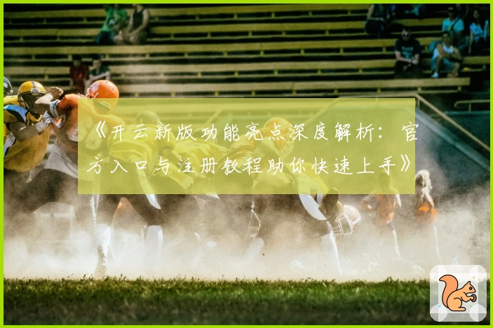 《开云新版功能亮点深度解析：官方入口与注册教程助你快速上手》