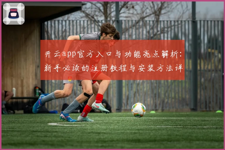 开云app官方入口与功能亮点解析：新手必读的注册教程与安装方法详解