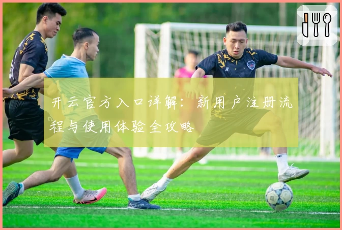 开云官方入口详解：新用户注册流程与使用体验全攻略