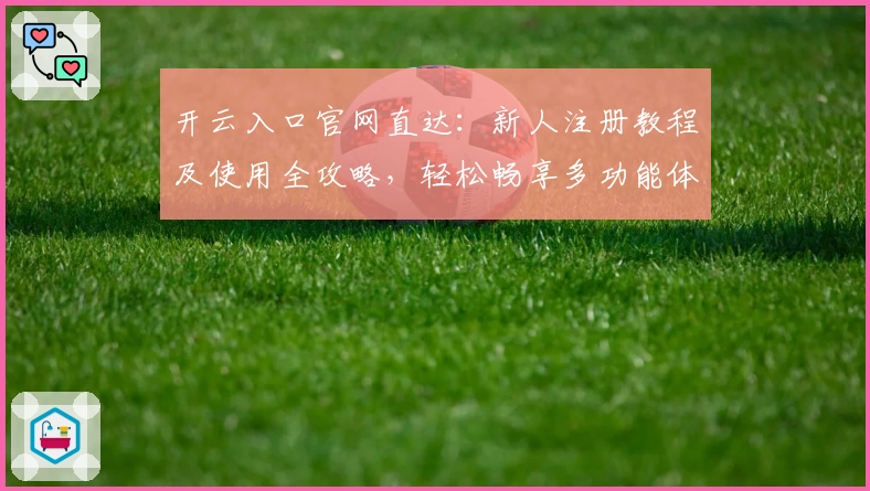 开云入口官网直达：新人注册教程及使用全攻略，轻松畅享多功能体验