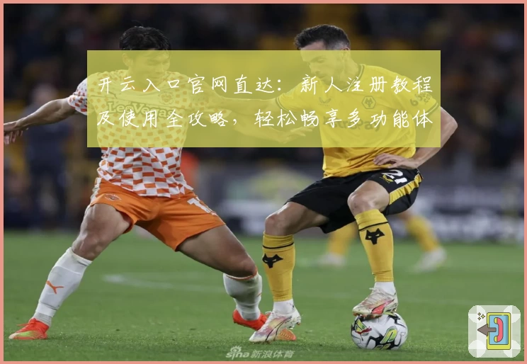 开云入口官网直达：新人注册教程及使用全攻略，轻松畅享多功能体验