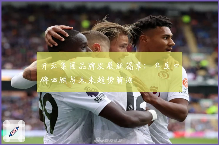 开云集团品牌发展新篇章：年度口碑回顾与未来趋势解读