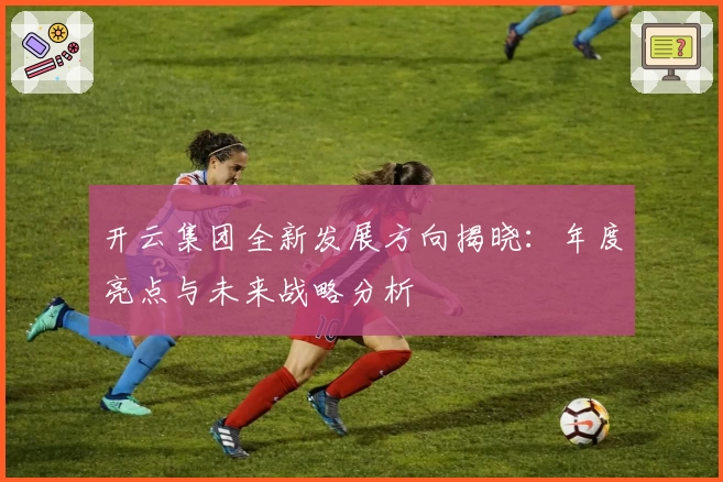 开云集团全新发展方向揭晓：年度亮点与未来战略分析