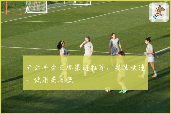 开云平台正规渠道推荐，安装快速，使用更方便