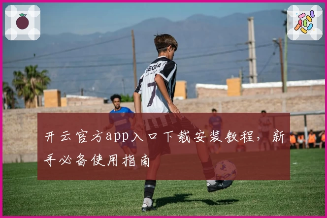 开云官方app入口下载安装教程，新手必备使用指南