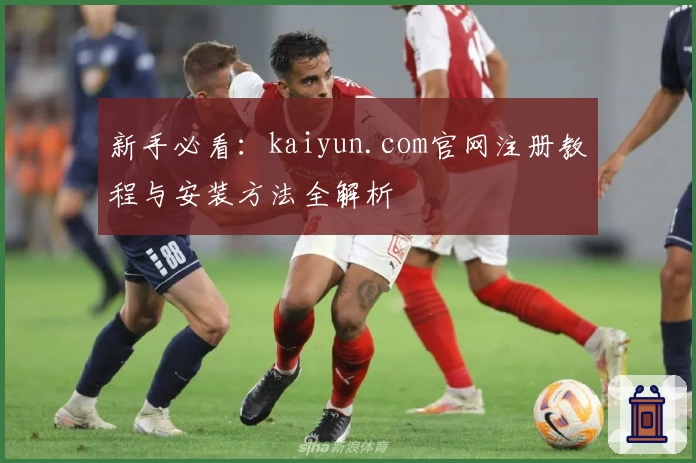 新手必看：kaiyun.com官网注册教程与安装方法全解析
