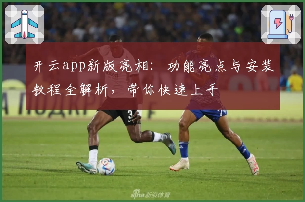 开云app新版亮相：功能亮点与安装教程全解析，带你快速上手