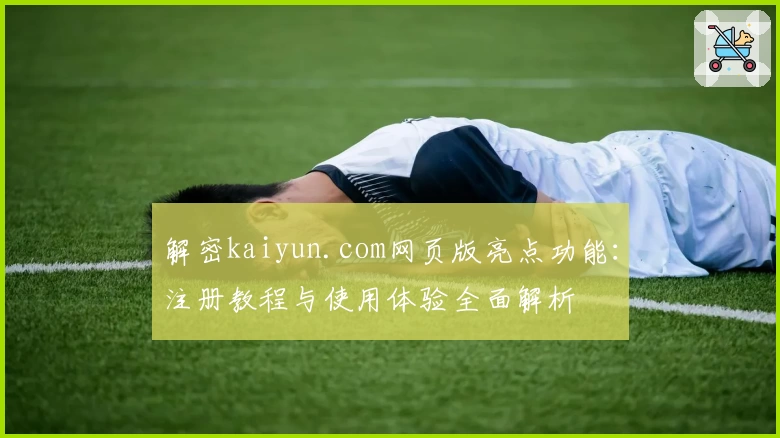 解密kaiyun.com网页版亮点功能：注册教程与使用体验全面解析