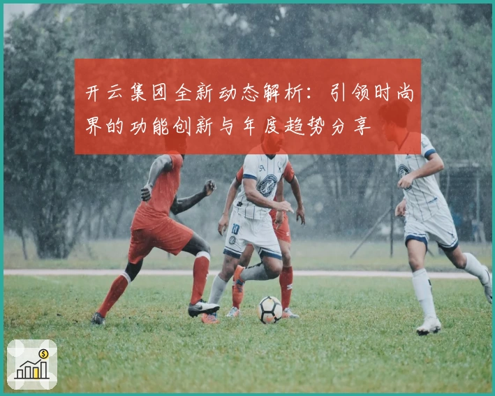 开云集团全新动态解析：引领时尚界的功能创新与年度趋势分享