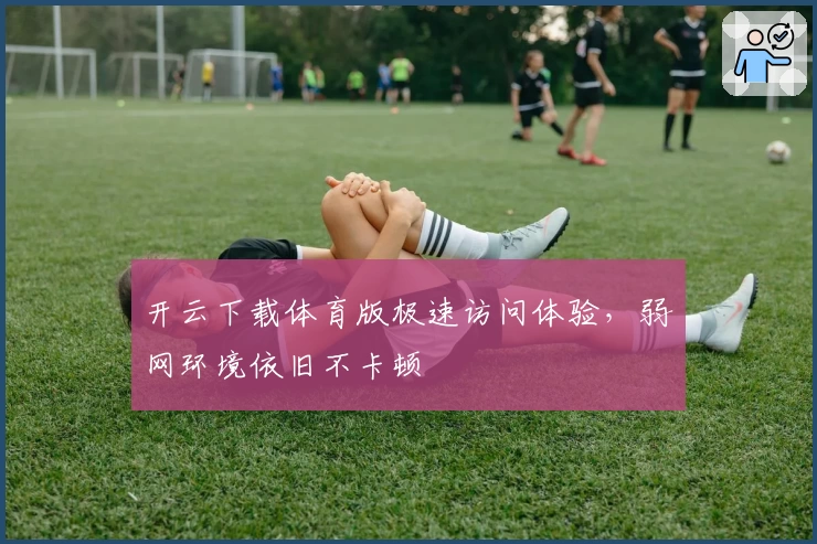 开云下载体育版极速访问体验，弱网环境依旧不卡顿