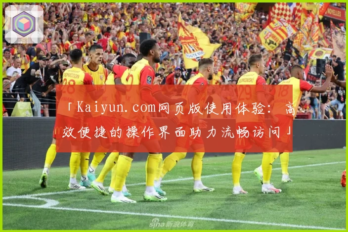 「Kaiyun.com网页版使用体验：高效便捷的操作界面助力流畅访问」