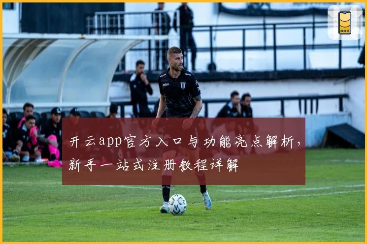 开云app官方入口与功能亮点解析，新手一站式注册教程详解
