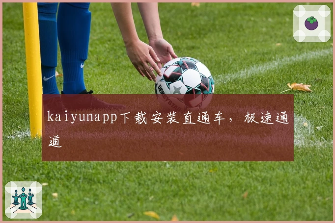 kaiyunapp下载安装直通车，极速通道