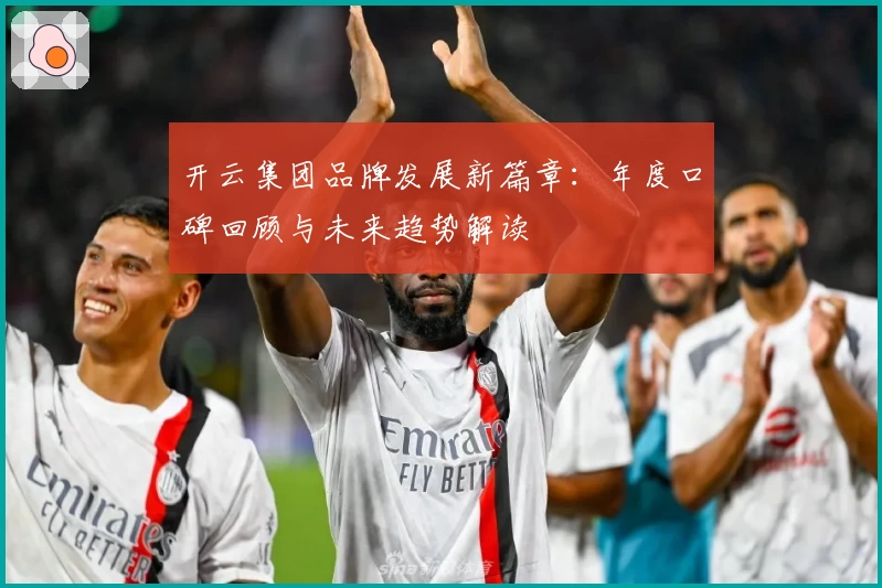 开云集团品牌发展新篇章：年度口碑回顾与未来趋势解读