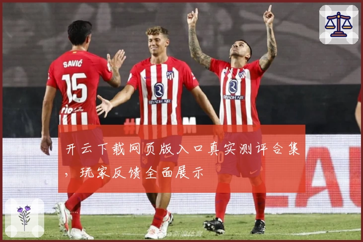 开云下载网页版入口真实测评合集，玩家反馈全面展示