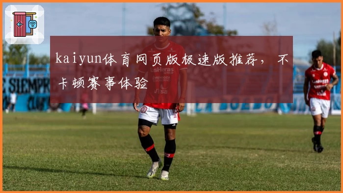 kaiyun体育网页版极速版推荐，不卡顿赛事体验
