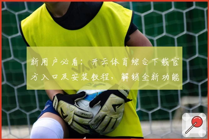 新用户必看：开云体育综合下载官方入口及安装教程，解锁全新功能亮点一步搞定