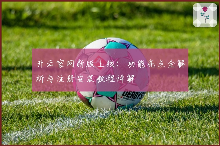 开云官网新版上线：功能亮点全解析与注册安装教程详解