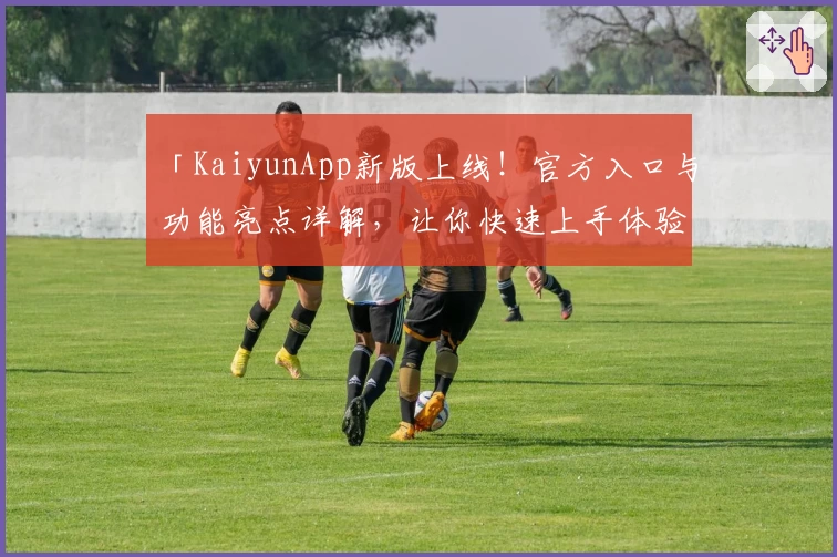 「KaiyunApp新版上线！官方入口与功能亮点详解，让你快速上手体验」