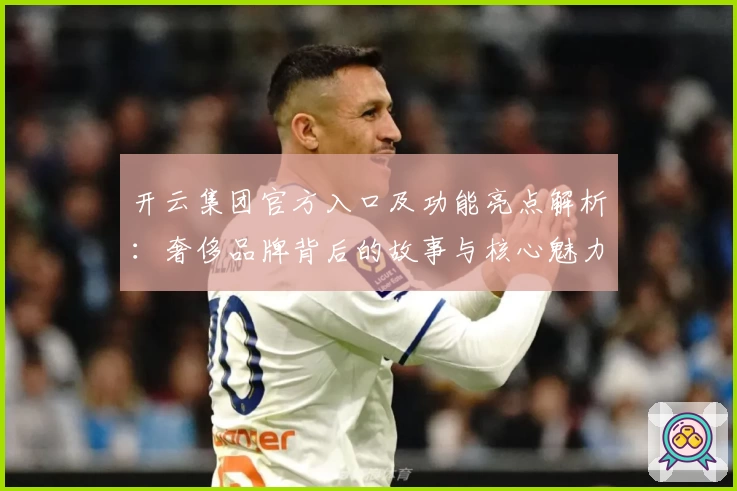 开云集团官方入口及功能亮点解析：奢侈品牌背后的故事与核心魅力