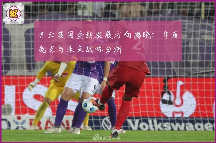 开云集团全新发展方向揭晓：年度亮点与未来战略分析