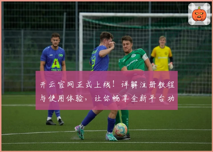 开云官网正式上线！详解注册教程与使用体验，让你畅享全新平台功能亮点