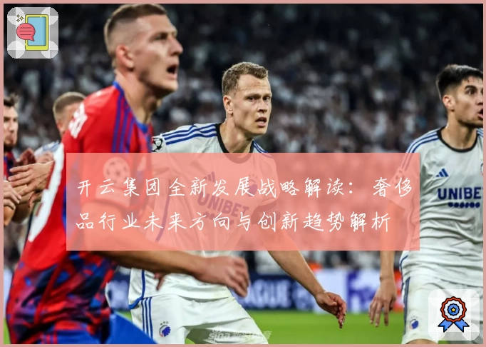 开云集团全新发展战略解读：奢侈品行业未来方向与创新趋势解析