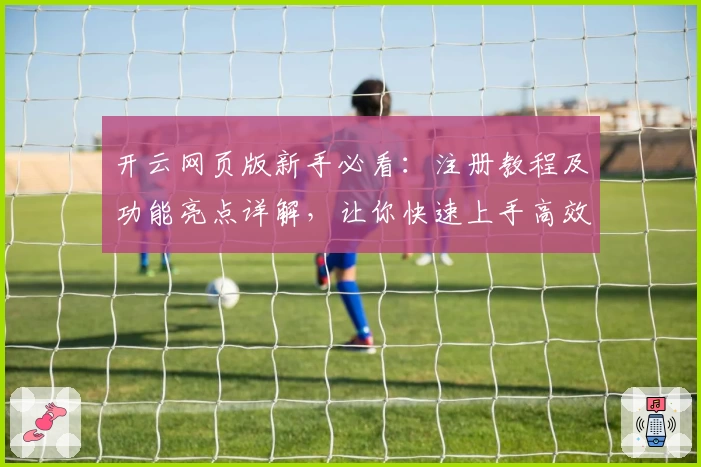 开云网页版新手必看：注册教程及功能亮点详解，让你快速上手高效使用