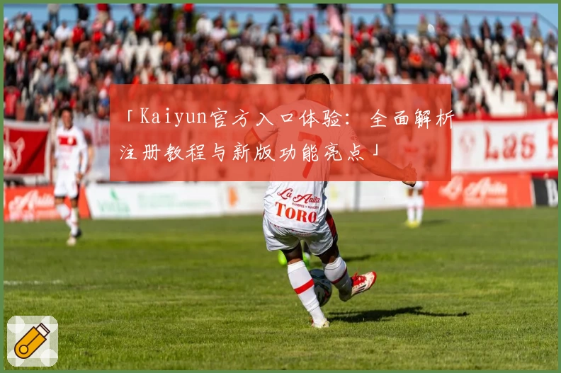 「Kaiyun官方入口体验：全面解析注册教程与新版功能亮点」