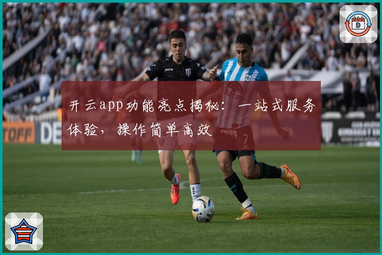 开云app功能亮点揭秘:一站式服务体验,操作简单高效