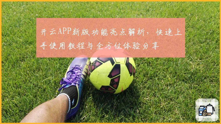 开云APP新版功能亮点解析，快速上手使用教程与全方位体验分享