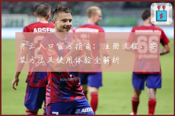开云入口官方指南：注册流程、安装方法及使用体验全解析